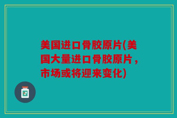 美国进口骨胶原片(美国大量进口骨胶原片,市场或将迎来变化) 美国进口骨胶原片(美国大量进口骨胶原片,市场或将迎来变化)