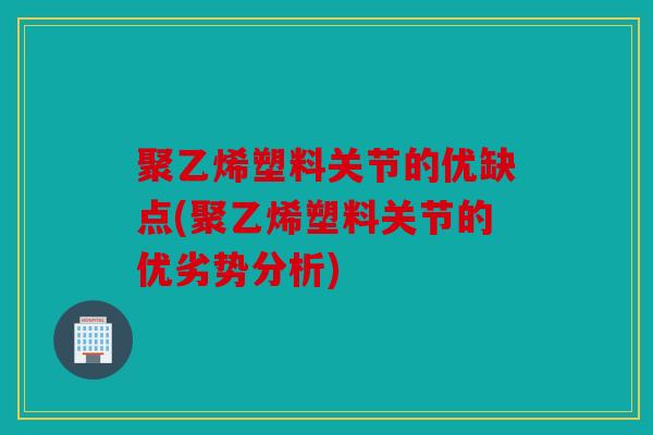 聚乙烯塑料关节的优缺点(聚乙烯塑料关节的优劣势分析)