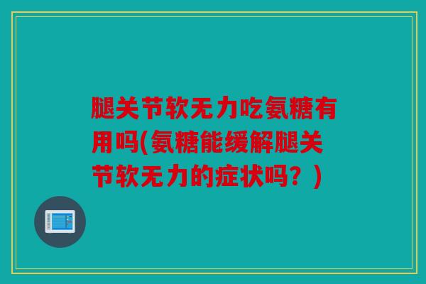腿关节软无力吃氨糖有用吗(氨糖能缓解腿关节软无力的症状吗?) 腿关节软无力吃氨糖有用吗(氨糖能缓解腿关节软无力的症状吗?)