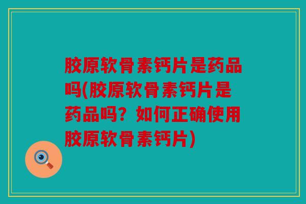胶原软骨素钙片是药品吗(胶原软骨素钙片是药品吗？如何正确使用胶原软骨素钙片)