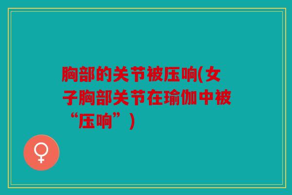 胸部的关节被压响(女子胸部关节在瑜伽中被“压响”) 胸部的关节被压响(女子胸部关节在瑜伽中被“压响”)