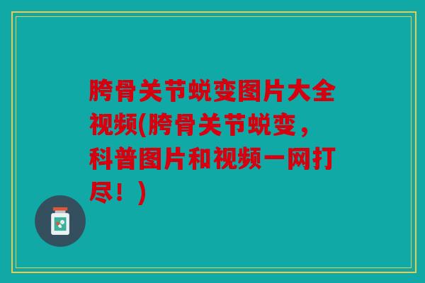 胯骨关节蜕变图片大全视频(胯骨关节蜕变,科普图片和视频一网打尽!) 胯骨关节蜕变图片大全视频(胯骨关节蜕变,科普图片和视频一网打尽!)
