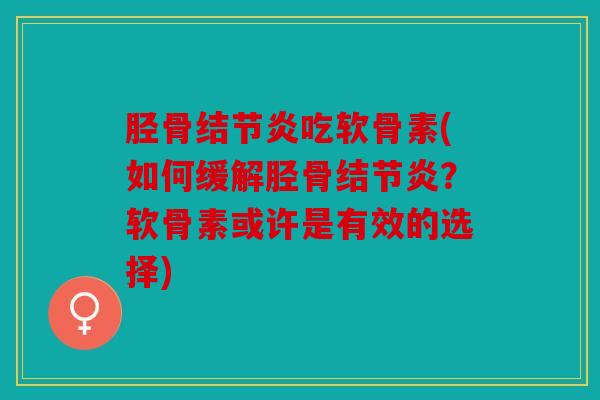 胫骨结节炎吃软骨素(如何缓解胫骨结节炎？软骨素或许是有效的选择)
