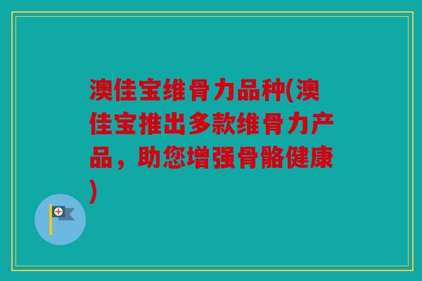 澳佳宝维骨力品种(澳佳宝推出多款维骨力产品,助您增强骨骼健康) 澳佳宝维骨力品种(澳佳宝推出多款维骨力产品,助您增强骨骼健康)
