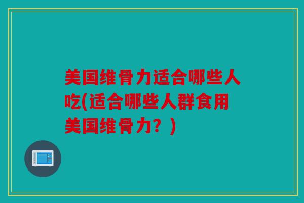 美国维骨力适合哪些人吃(适合哪些人群食用美国维骨力？)