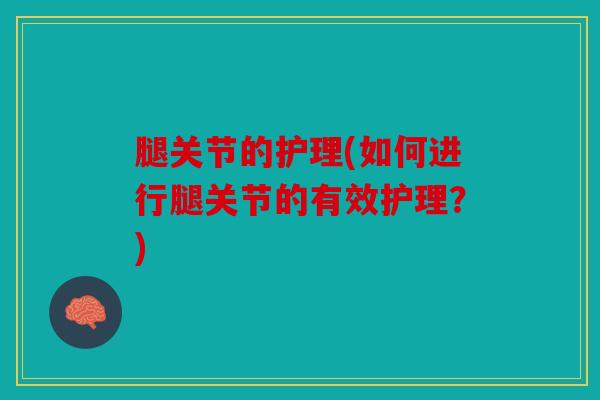 腿关节的护理(如何进行腿关节的有效护理?) 腿关节的护理(如何进行腿关节的有效护理?)