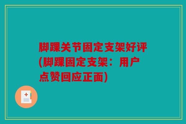 脚踝关节固定支架好评(脚踝固定支架:用户点赞回应正面) 脚踝关节固定支架好评(脚踝固定支架:用户点赞回应正面)