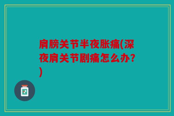 肩膀关节半夜胀痛(深夜肩关节剧痛怎么办?) 肩膀关节半夜胀痛(深夜肩关节剧痛怎么办?)