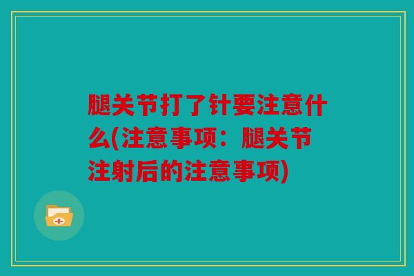 腿关节打了针要注意什么(注意事项：腿关节注射后的注意事项)