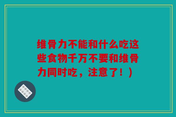 维骨力不能和什么吃这些食物千万不要和维骨力同时吃，注意了！)