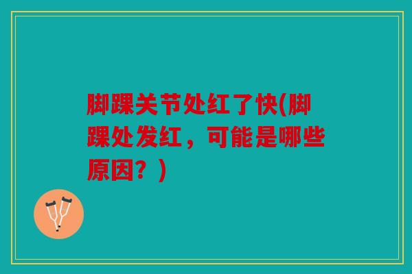 脚踝关节处红了快(脚踝处发红,可能是哪些原因?) 脚踝关节处红了快(脚踝处发红,可能是哪些原因?)