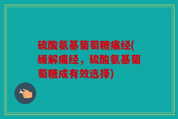 硫酸氨基葡萄糖痛经(缓解痛经，硫酸氨基葡萄糖成有效选择)
