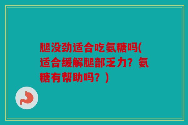 腿没劲适合吃氨糖吗(适合缓解腿部乏力？氨糖有帮助吗？)