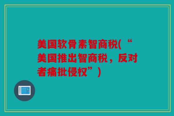 美国软骨素智商税(“美国推出智商税，反对者痛批侵权”)
