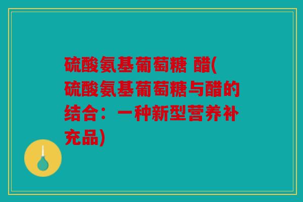硫酸氨基葡萄糖 醋(硫酸氨基葡萄糖与醋的结合：一种新型营养补充品)