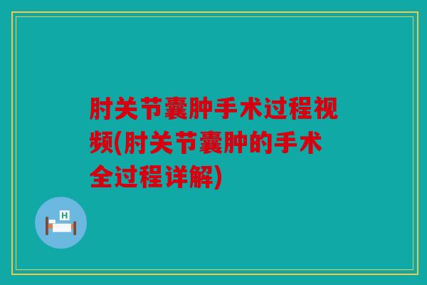 肘关节囊肿手术过程视频(肘关节囊肿的手术全过程详解) 肘关节囊肿手术过程视频(肘关节囊肿的手术全过程详解)