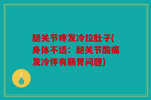 腿关节疼发冷拉肚子(身体不适：腿关节酸痛发冷伴有肠胃问题)