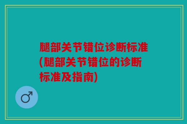 腿部关节错位诊断标准(腿部关节错位的诊断标准及指南) 腿部关节错位诊断标准(腿部关节错位的诊断标准及指南)