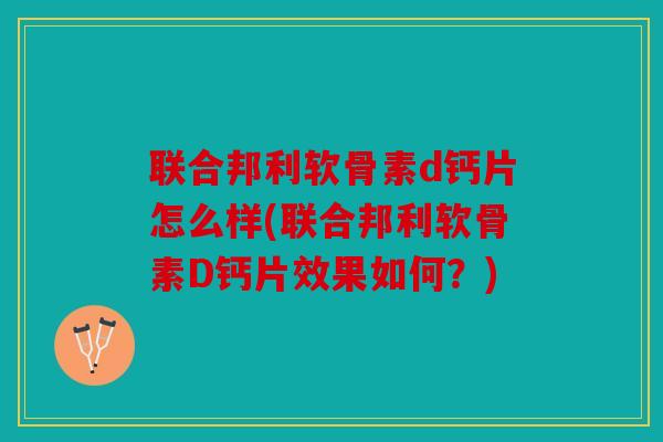 联合邦利软骨素d钙片怎么样(联合邦利软骨素D钙片效果如何？)