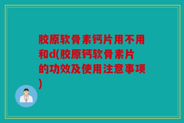 胶原软骨素钙片用不用和d(胶原钙软骨素片的功效及使用注意事项) 胶原软骨素钙片用不用和d(胶原钙软骨素片的功效及使用注意事项)