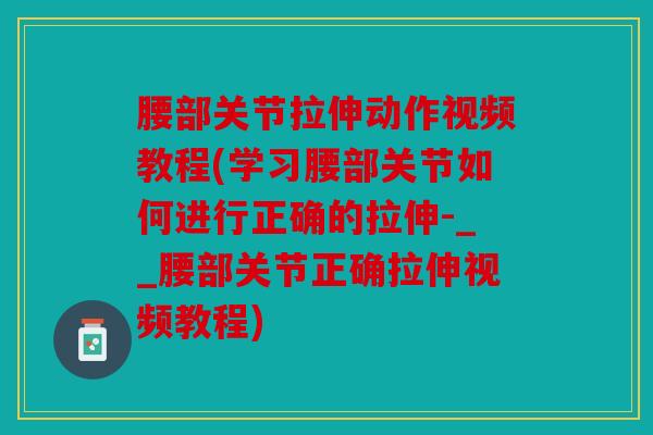 腰部关节拉伸动作视频教程(学习腰部关节如何进行正确的拉伸-__腰部关节正确拉伸视频教程)