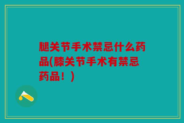 腿关节手术禁忌什么药品(膝关节手术有禁忌药品！)