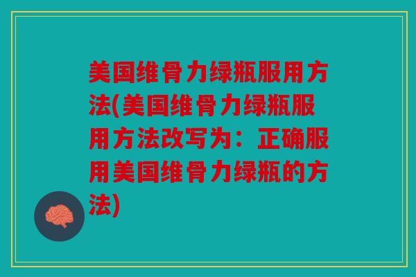 美国维骨力绿瓶服用方法(美国维骨力绿瓶服用方法改写为:正确服用美国维骨力绿瓶的方法) 美国维骨力绿瓶服用方法(美国维骨力绿瓶服用方法改写为:正确服用美国维骨力绿瓶的方法)