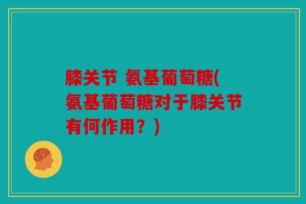 膝关节 氨基葡萄糖(氨基葡萄糖对于膝关节有何作用？)