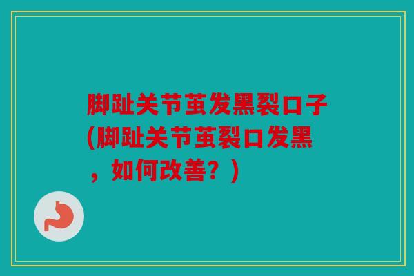 脚趾关节茧发黑裂口子(脚趾关节茧裂口发黑,如何改善?) 脚趾关节茧发黑裂口子(脚趾关节茧裂口发黑,如何改善?)