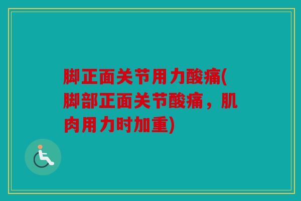 脚正面关节用力酸痛(脚部正面关节酸痛,肌肉用力时加重) 脚正面关节用力酸痛(脚部正面关节酸痛,肌肉用力时加重)