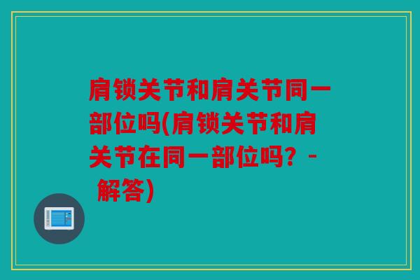 肩锁关节和肩关节同一部位吗(肩锁关节和肩关节在同一部位吗？- 解答)
