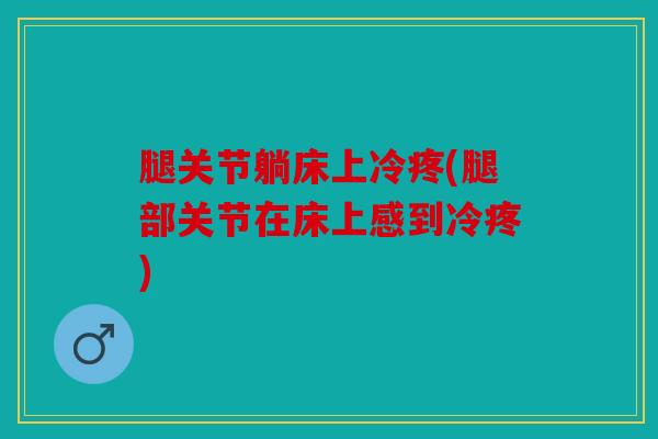 腿关节躺床上冷疼(腿部关节在床上感到冷疼) 腿关节躺床上冷疼(腿部关节在床上感到冷疼)