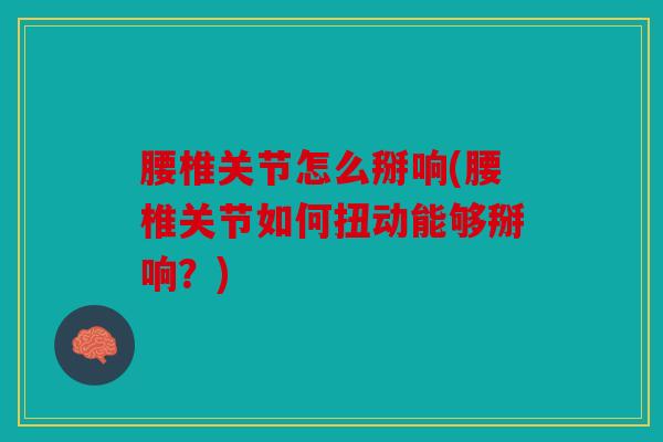 腰椎关节怎么掰响(腰椎关节如何扭动能够掰响？)