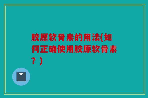 胶原软骨素的用法(如何正确使用胶原软骨素?) 胶原软骨素的用法(如何正确使用胶原软骨素?)