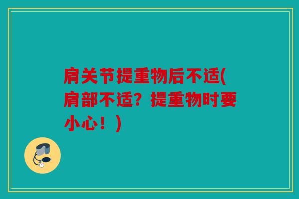 肩关节提重物后不适(肩部不适?提重物时要小心!) 肩关节提重物后不适(肩部不适?提重物时要小心!)