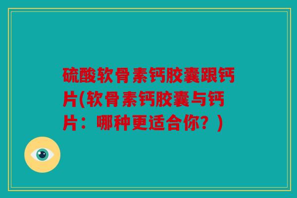 硫酸软骨素钙胶囊跟钙片(软骨素钙胶囊与钙片:哪种更适合你?) 硫酸软骨素钙胶囊跟钙片(软骨素钙胶囊与钙片:哪种更适合你?)