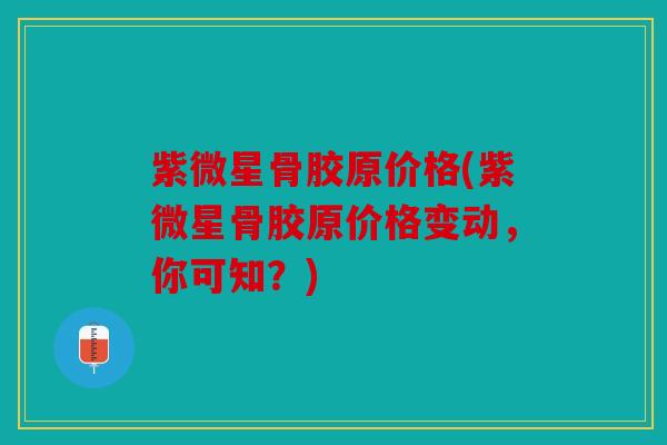 紫微星骨胶原价格(紫微星骨胶原价格变动,你可知?) 紫微星骨胶原价格(紫微星骨胶原价格变动,你可知?)