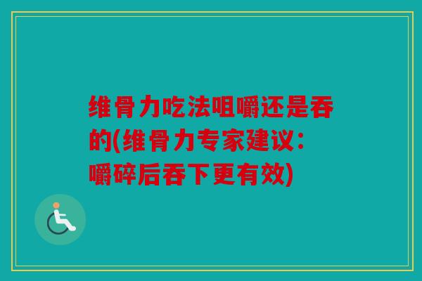 维骨力吃法咀嚼还是吞的(维骨力专家建议：嚼碎后吞下更有效)