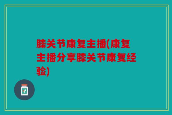 膝关节康复主播(康复主播分享膝关节康复经验)