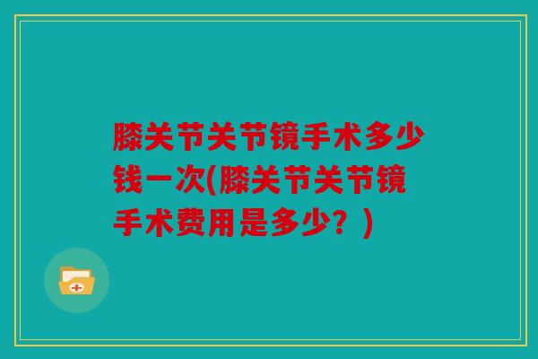 膝关节关节镜手术多少钱一次(膝关节关节镜手术费用是多少？)