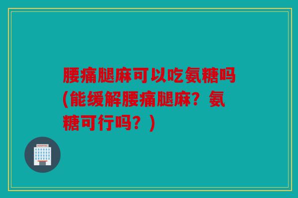 腰痛腿麻可以吃氨糖吗(能缓解腰痛腿麻？氨糖可行吗？)