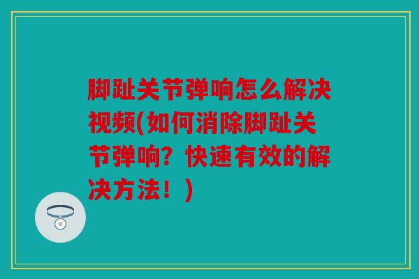 脚趾关节弹响怎么解决视频(如何消除脚趾关节弹响？快速有效的解决方法！)