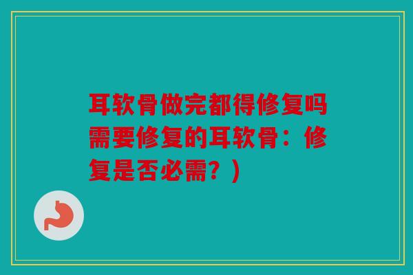 耳软骨做完都得修复吗需要修复的耳软骨:修复是否必需?) 耳软骨做完都得修复吗需要修复的耳软骨:修复是否必需?)
