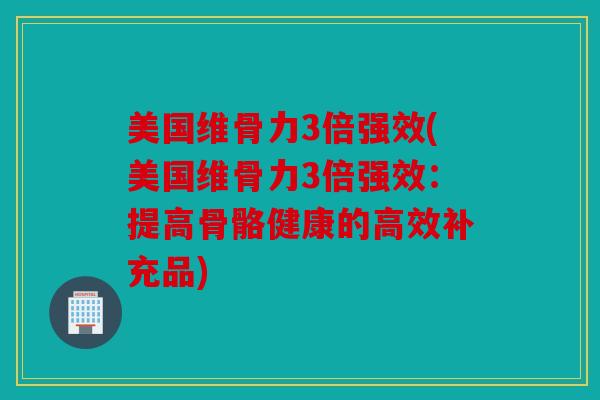 美国维骨力3倍强效(美国维骨力3倍强效：提高骨骼健康的高效补充品)
