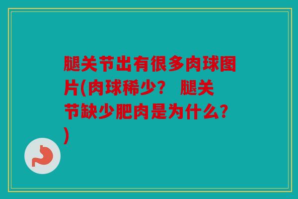 腿关节出有很多肉球图片(肉球稀少? 腿关节缺少肥肉是为什么?) 腿关节出有很多肉球图片(肉球稀少? 腿关节缺少肥肉是为什么?)