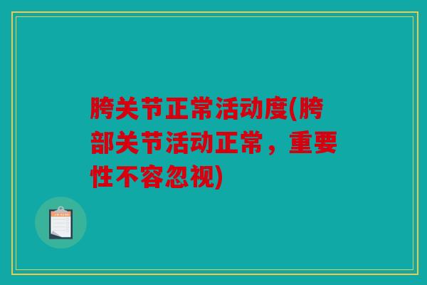 胯关节正常活动度(胯部关节活动正常,重要性不容忽视) 胯关节正常活动度(胯部关节活动正常,重要性不容忽视)