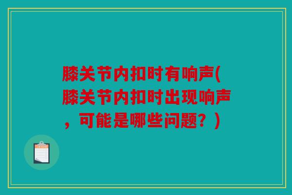 膝关节内扣时有响声(膝关节内扣时出现响声,可能是哪些问题?) 膝关节内扣时有响声(膝关节内扣时出现响声,可能是哪些问题?)