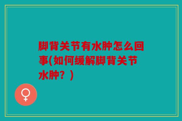 脚背关节有水肿怎么回事(如何缓解脚背关节水肿？)