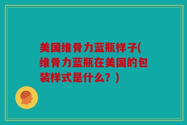美国维骨力蓝瓶样子(维骨力蓝瓶在美国的包装样式是什么？)