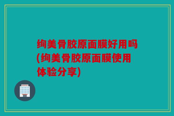 绚美骨胶原面膜好用吗(绚美骨胶原面膜使用体验分享)